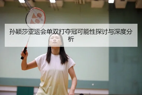 孙颖莎亚运会单双打夺冠可能性探讨与深度分析